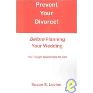 Prevent Your Divorce Before Planning Your Wedding : 100 Tough Questions to Ask by Levine, Susan S., 9780741410214