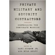 Private Military and Security Contractors Controlling the Corporate Warrior by Schaub, Jr., Gary,; Kelty, Ryan, 9781442260214