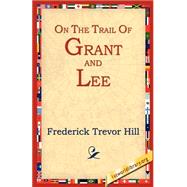 On The Trail Of Grant And Lee by Hill, Frederick Trevor, 9781595400215