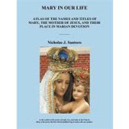 Mary in Our Life : Atlas of the Names and Titles of Mary, the Mother of Jesus, and Their Place in Marian Devotion by Santoro, Nicholas J., 9781462040216