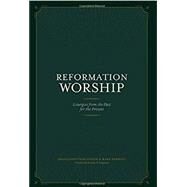 REFORMATION WORSHIP: LITURGIES FROM THE PAST FOR THE PRESENT by Jonathan Gibson and Mark Earngey, Eds., 9781948130219