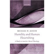 Humility and Human Flourishing A Study in Analytic Moral Theology by Austin, Michael W., 9780198830221