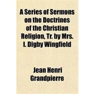 A Series of Sermons on the Doctrines of the Christian Religion, Tr. by Mrs. I. Digby Wingfield by Grandpierre, Jean Henri, 9781459020221