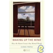 Making up the Mind How the Brain Creates Our Mental World by Frith, Chris, 9781405160223