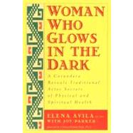 Woman Who Glows in the Dark : A Curandera Reveals Traditional Aztec Secrets of Physical and Spiritual Health by Avila, Elena; Parker, Joy; Estes, Clarissa Pinkola, 9781585420223
