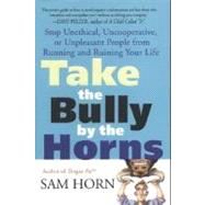 Take the Bully by the Horns Stop Unethical, Uncooperative, or Unpleasant People from Running and Ruining Your Life by Horn, Sam, 9780312320225