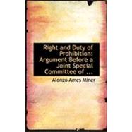 Right and Duty of Prohibition: Argument Before a Joint Special Committee of the Massachusetts Legislature by Miner, Alonzo Ames, 9780554810225