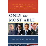 Only the Most Able Moving Beyond Politics in the Selection of National Security Leaders by Duncan, Stephen M., 9781442220225