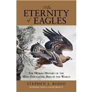 Eternity of Eagles The Human History Of The Most Fascinating Bird In The World by Bodio, Stephen J., 9780762780228