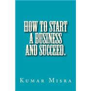 How to Start a Business and Succeed by Misra, Kumar; Misra, Neelam; Misra, Shipra; Shukla, Sonali; Misra, Ram, 9781501070228