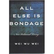 All Else Is Bondage Non-Volitional Living by Wei, Wei Wu, 9781591810230