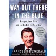 Way Out There In the Blue Reagan, Star Wars and the End of the Cold War by FitzGerald, Frances, 9780743200233