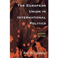 The European Union in International Politics Baptism by Fire by Ginsberg, Roy H., 9780742500235
