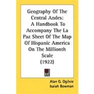Geography of the Central Andes : A Handbook to Accompany the la Paz Sheet of the Map of Hispanic America on the Millionth Scale (1922) by Ogilvie, Alan G.; Bowman, Isaiah (CON), 9781437100235