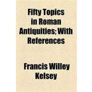Fifty Topics in Roman Antiquities by Kelsey, Francis Willey, 9780217720236