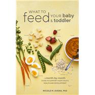 What to Feed Your Baby and Toddler A Month-by-Month Guide to Support Your Child's Health and Development by Avena, Nicole M., 9780399580239
