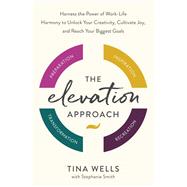 The Elevation Approach Harness the Power of Work-Life Harmony to Unlock Your Creativity, Cultivate Joy, and Reach Your Biggest Goals by Wells, Tina; Smith, Stephanie, 9780593580240