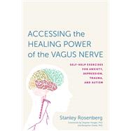Accessing the Healing Power of the Vagus Nerve Self-Help Exercises for Anxiety, Depression, Trauma, and Autism by Rosenbery, Stanley; Porges, Stephen W.; Shield, Benjamin, 9781623170240