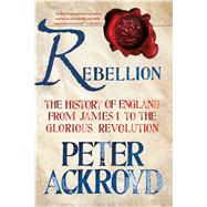 Rebellion: The History of England from James I to the Glorious Revolution by Ackroyd, Peter, 9781250070241