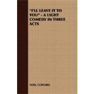 I'll Leave It to You - a Light Comedy in Three Acts by Coward, Noel, 9781408630242