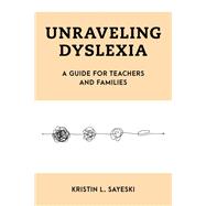 Unraveling Dyslexia A Guide for Teachers and Families by Sayeski, Kristin L., 9781538170243