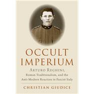 Occult Imperium Arturo Reghini, Roman Traditionalism, and the Anti-Modern Reaction in Fascist Italy by Giudice, Christian, 9780197610244