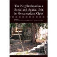 The Neighborhood As a Social and Spatial Unit in Mesoamerican Cities by Arnauld, M. Charlotte; Manzanilla, Linda R.; Smith, Michael E., 9780816520244