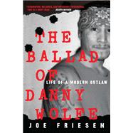 The Ballad of Danny Wolfe A Story of a Canadian Outlaw by FRIESEN, JOE, 9780771030246
