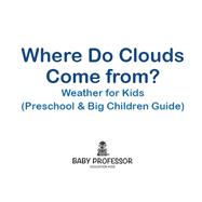 Where Do Clouds Come from? | Weather for Kids (Preschool & Big Children Guide) by Baby Professor, 9781683680246