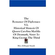 The Romance of Diplomacy: Historical Memoir of Queen Carolina Matilda of Denmark, Sister to King George the Third by Smyth, Mrs Gillespie, 9781432680251
