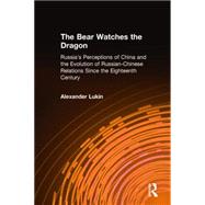 The Bear Watches the Dragon: Russia's Perceptions of China and the Evolution of Russian-Chinese Relations Since the Eighteenth Century: Russia's Perceptions of China and the Evolution of Russian-Chinese Relations Since the Eighteenth Century by Lukin,Alexander, 9780765610256