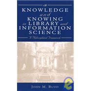 Knowledge and Knowing in Library and Information Science A Philosophical Framework by Budd, John M., 9780810840256
