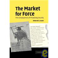 The Market for Force: The Consequences of Privatizing Security by Deborah D. Avant, 9780521850261