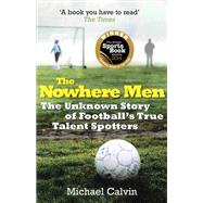 The Nowhere Men The Unknown Story of Football's True Talent Spotters by Calvin, Michael, 9780099580263