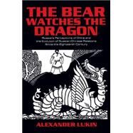 The Bear Watches the Dragon: Russia's Perceptions of China and the Evolution of Russian-Chinese Relations Since the Eighteenth Century: Russia's Perceptions of China and the Evolution of Russian-Chinese Relations Since the Eighteenth Century by Lukin,Alexander, 9780765610263
