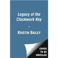 Legacy of the Clockwork Key by Bailey, Kristin, 9781442440265