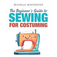 The Beginner's Guide to Sewing for Costuming: A Step-by-Step Guide to Sewing for Theater, Film, Cosplay & More by Winchester, Michelle, 9798894410265