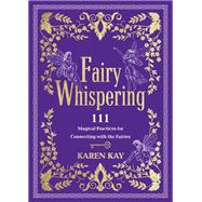 Fairy Whispering 111 Magical Practices for Connecting with the Fairies by Kay, Karen, 9781401980269