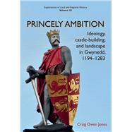 Princely Ambition Ideology, castle-building and landscape in Gwynedd, 1194-1283 by Owen Jones, Craig, 9781912260270