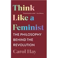 Think Like a Feminist The Philosophy Behind the Revolution by Hay, Carol, 9781324020271