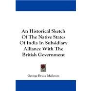 An Historical Sketch of the Native States of India in Subsidiary Alliance With the British Government by Malleson, George Bruce, 9781432660277