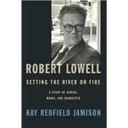 Robert Lowell, Setting the River on Fire by JAMISON, KAY REDFIELD, 9780307700278