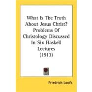 What Is The Truth About Jesus Christ?: Problems of Christology Discussed in Six Haskell Lectures by Loofs, Friedrich, 9780548750278