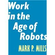Work in the Age of Robots by Mills, Mark P., 9781641770279