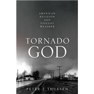 Tornado God American Religion and Violent Weather by Thuesen, Peter J., 9780190680282