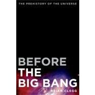Before the Big Bang The Prehistory of the Universe by Clegg, Brian, 9780312680282