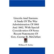 Lincoln and Stanton: A Study of the War Administration of 1861 and 1862, With Special Consideration of Some Recent Statements of Gen. George B. Mcclellan by Kelley, William D., 9781432680282
