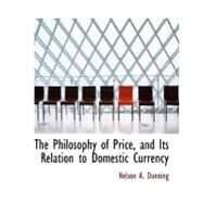The Philosophy of Price, and Its Relation to Domestic Currency by Dunning, Nelson A., 9780554530284