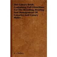 Canary Book : Containing Full Directions for the Breeding, Rearing and Management of Canaries and Canary Mules . . by Wallace, R. L., 9781406780284