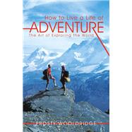 How to Live a Life of Adventure: The Art of Exploring the World by Wooldridge, Frosty, 9781463420284